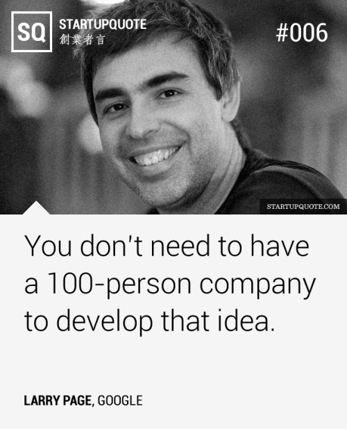 You don’t need to have a 100-person company to develop that idea.</p><br />
<p>- Larry Page<br /><br />
