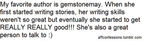 My favorite author is gemstonemay. When she first started writing stories, her writing skills weren’t so great but eventually she started to get REALLY REALLY good!!! She’s also a great person to talk to :)