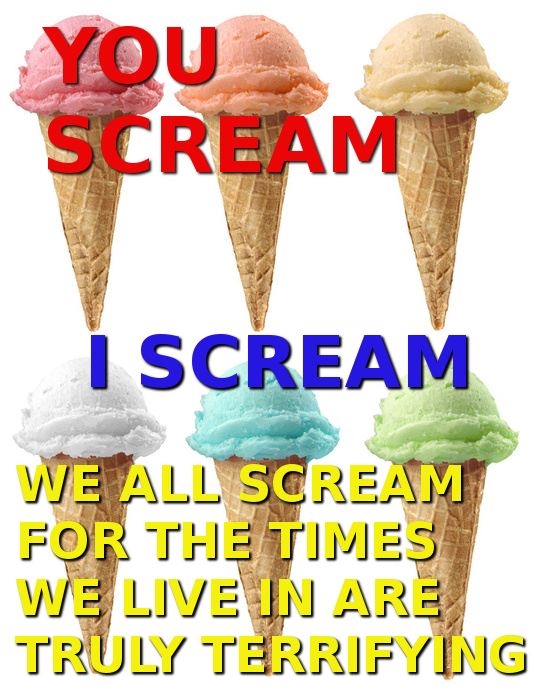 Pictures of an ice cream cone overlaid with the text "I scream, you scream, we all scream for the times we life in are truly terrifying".