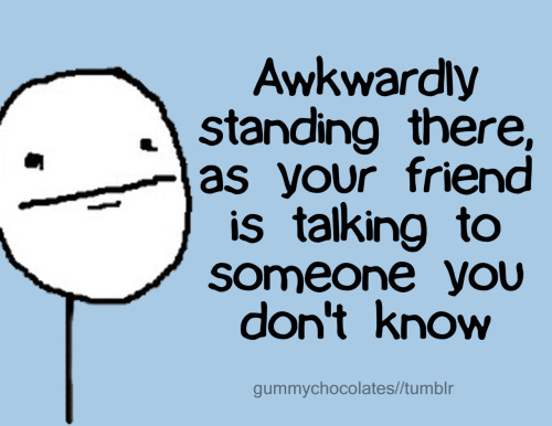 the-absolute-funniest-posts: Awkwardly standing there, as your friend is talking to someone you don’t know ;) don’t click 