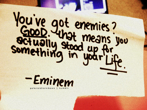 You�ve got enemies!!? GOOD that means you actually have stood up for
something in your life� :D 
-EMINEM