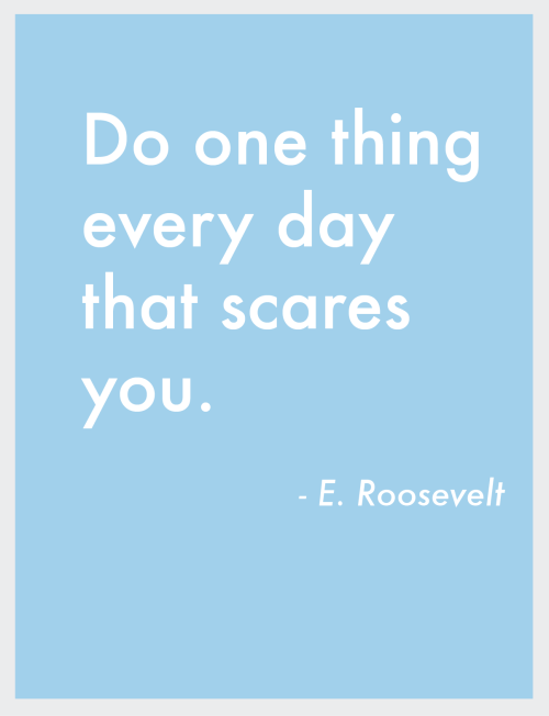 “Do one thing every day that scares you.” - E. Roosevelt