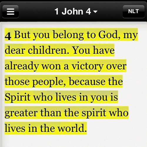 "But you belong to God, my dear children. You have already won a victory over those people, because the Spirit who lives in you is greater than the spirit who lives in the world."  — 1 John 4:4.   http://bible.us/1John4.4.NLT (Taken with Instagram)